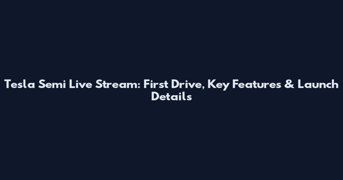 Tesla Semi Live Stream: First Drive, Key Features & Launch Details