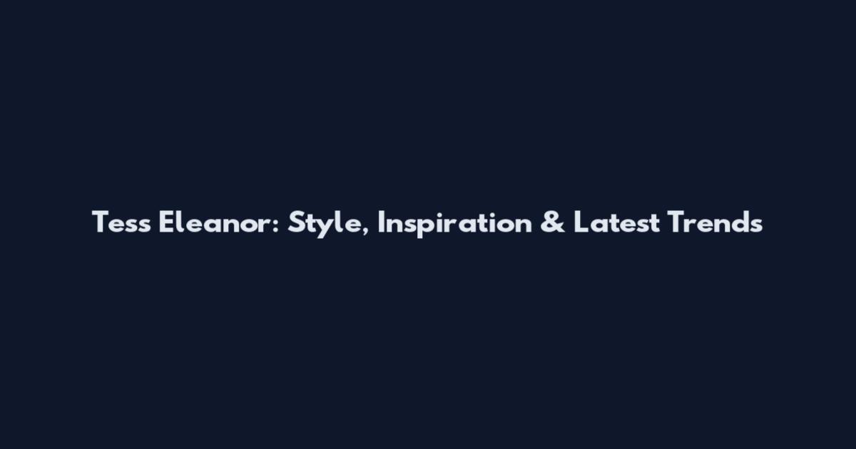 Tess Eleanor: Style, Inspiration & Latest Trends