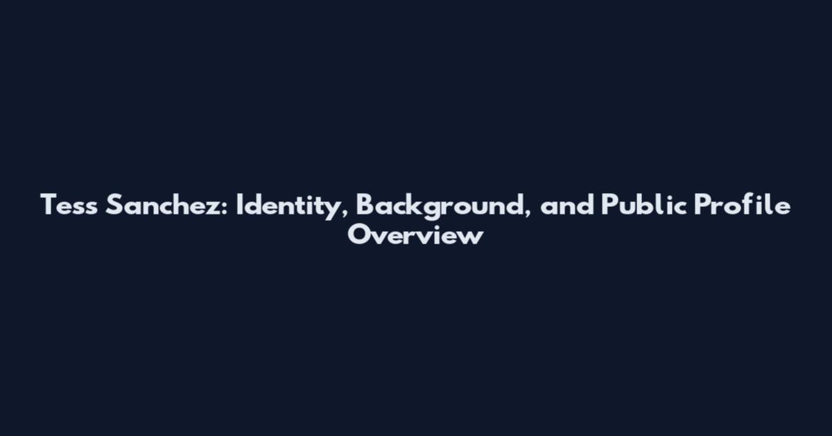 Tess Sanchez: Identity, Background, and Public Profile Overview