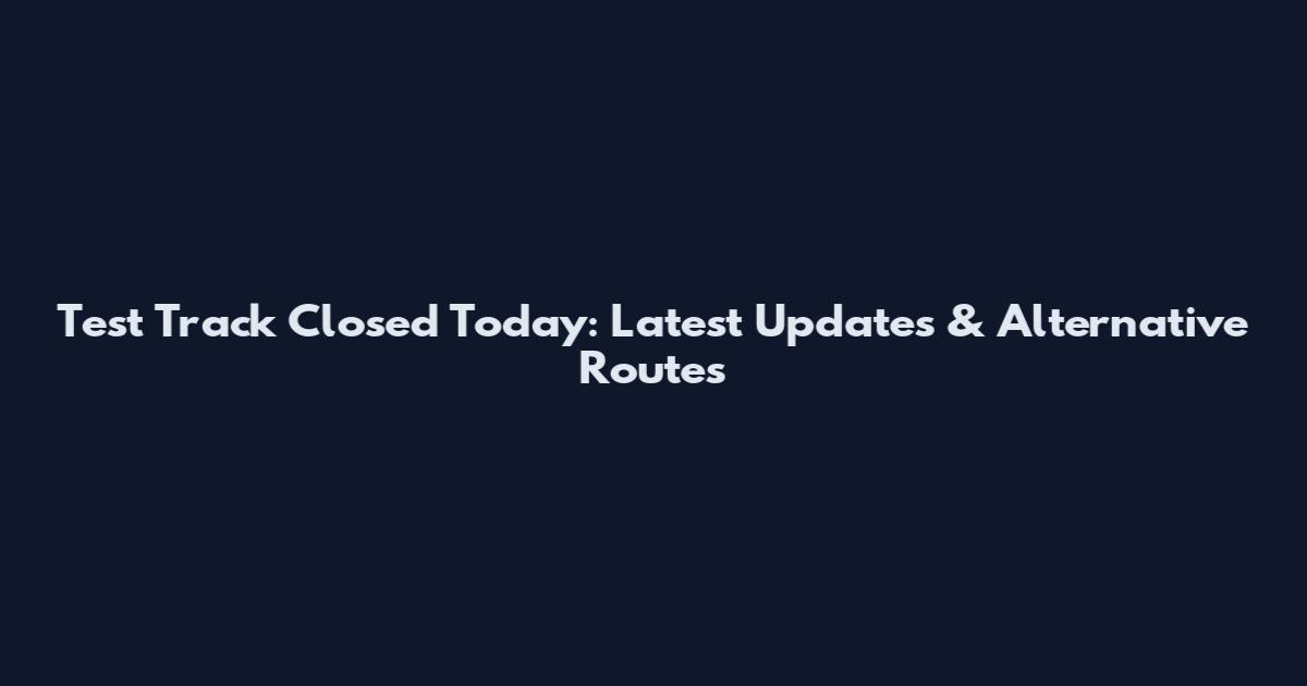 Test Track Closed Today: Latest Updates & Alternative Routes
