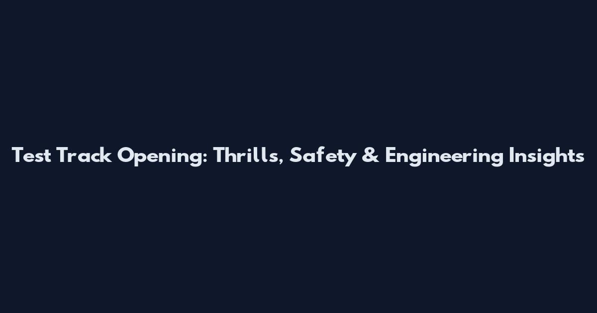 Test Track Opening: Thrills, Safety & Engineering Insights