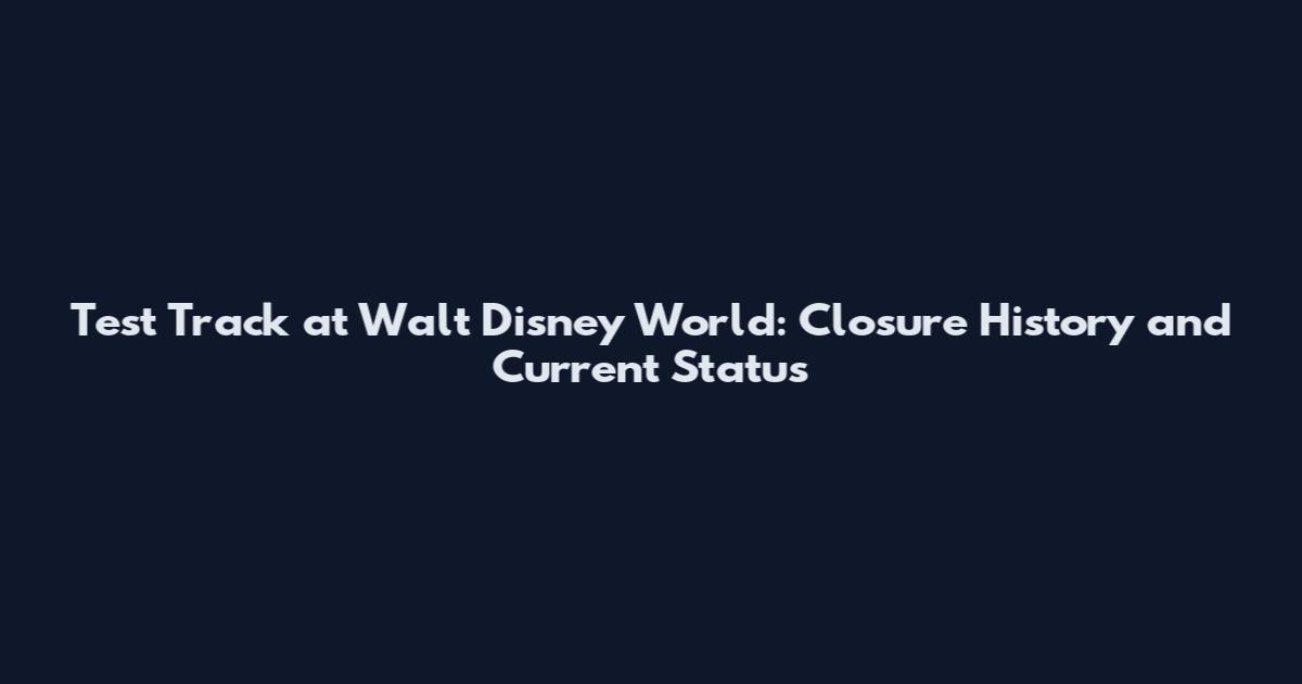Test Track at Walt Disney World: Closure History and Current Status
