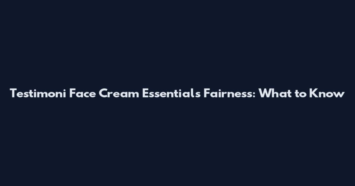 Testimoni Face Cream Essentials Fairness: What to Know