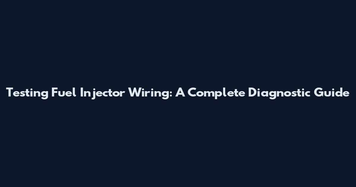 Testing Fuel Injector Wiring: A Complete Diagnostic Guide