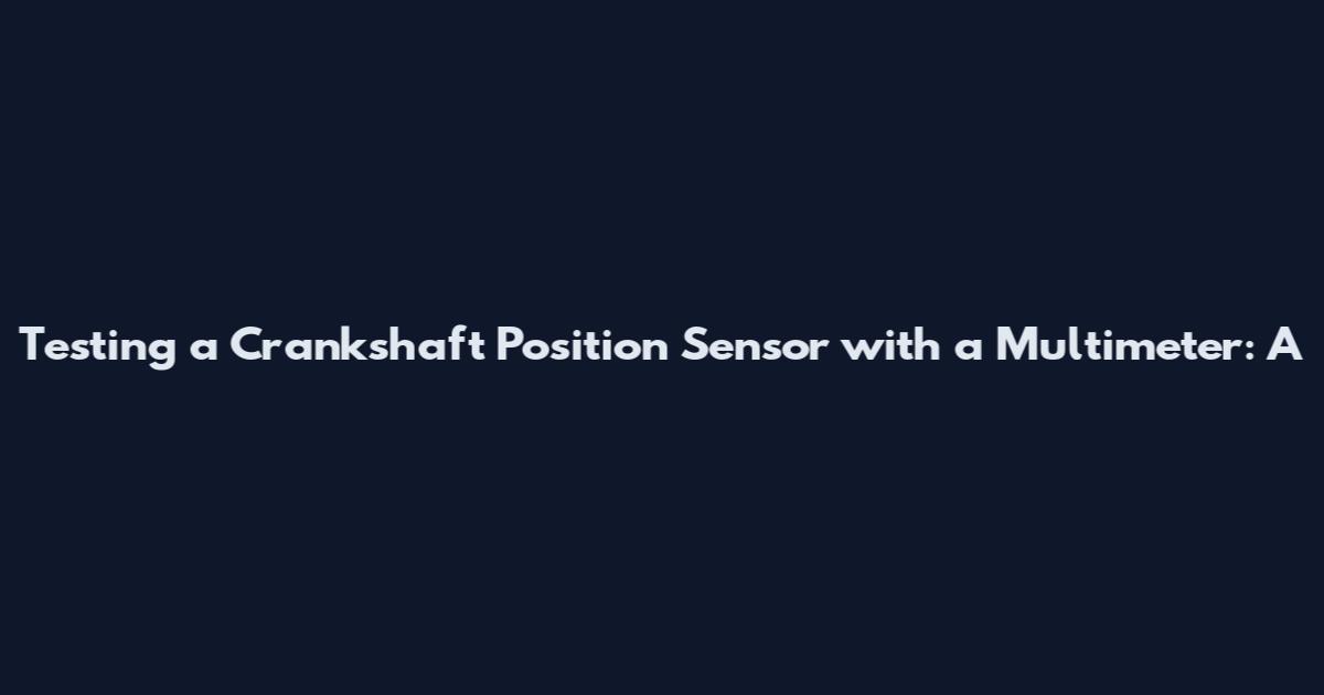 Testing a Crankshaft Position Sensor with a Multimeter: A