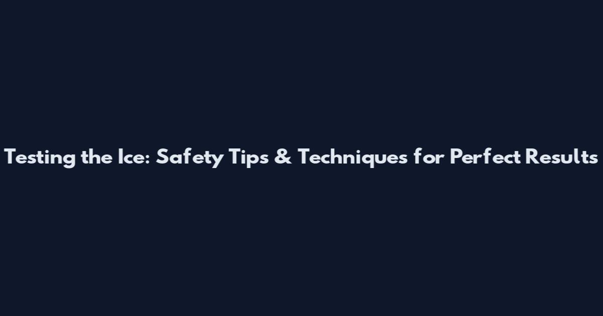 Testing the Ice: Safety Tips & Techniques for Perfect Results