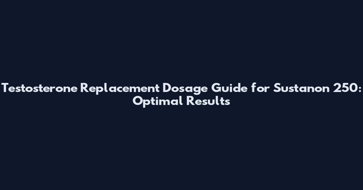Testosterone Replacement Dosage Guide for Sustanon 250: Optimal Results