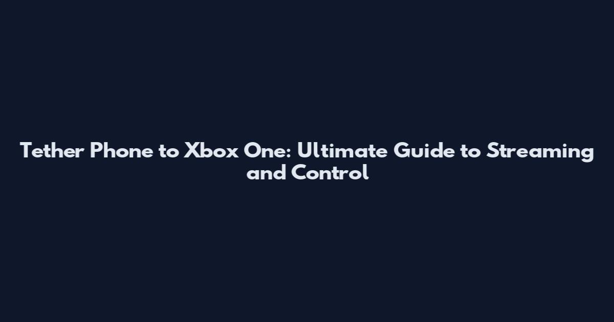Tether Phone to Xbox One: Ultimate Guide to Streaming and Control