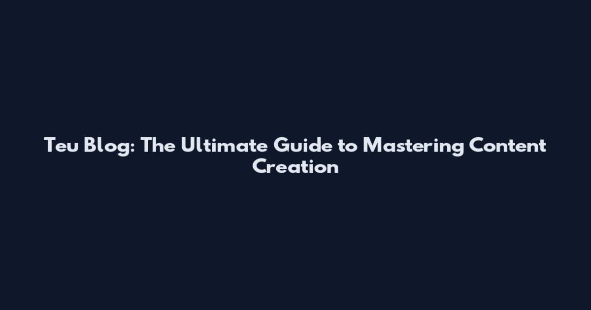 Teu Blog: The Ultimate Guide to Mastering Content Creation