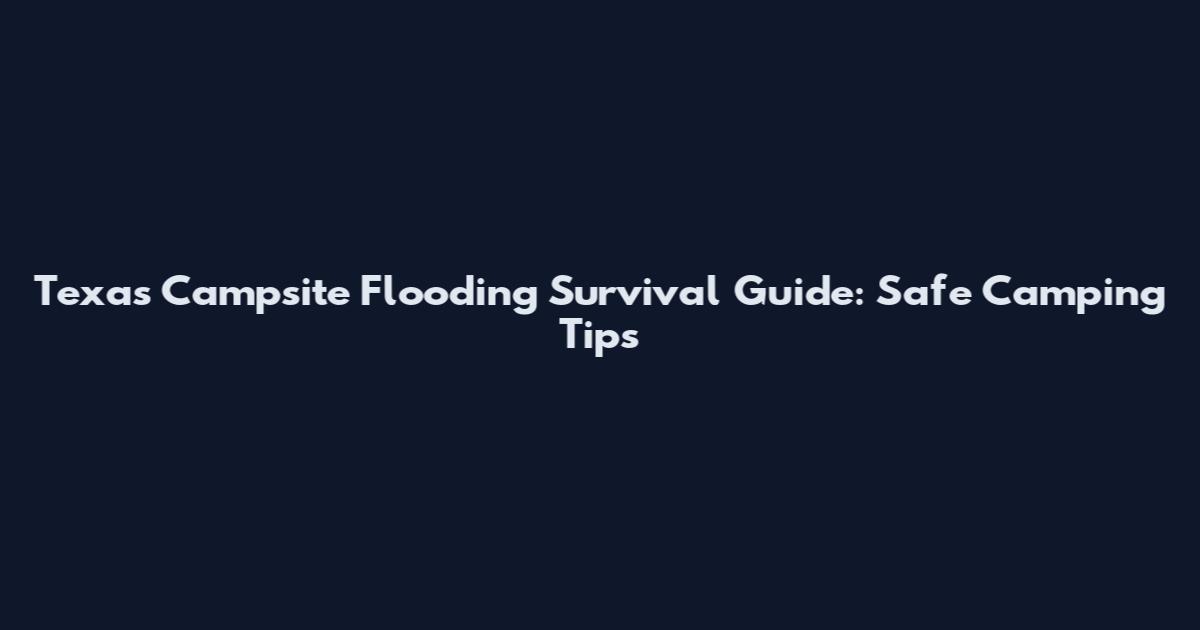 Texas Campsite Flooding Survival Guide: Safe Camping Tips