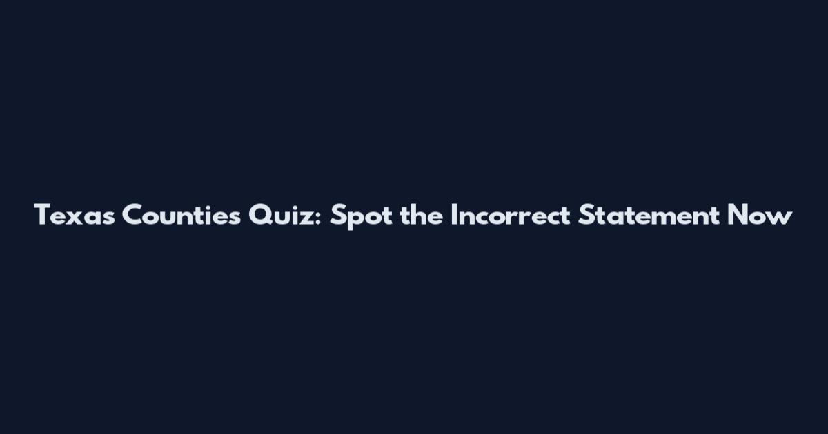 Texas Counties Quiz: Spot the Incorrect Statement Now