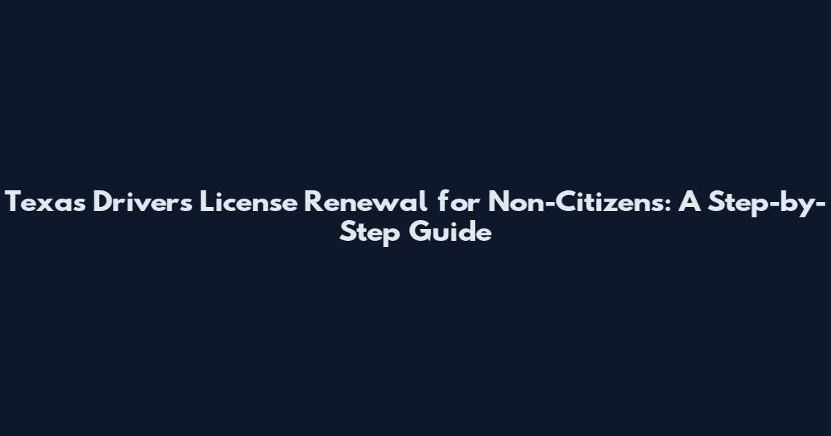 Texas Driver's License Renewal for Non-Citizens: A Step-by-Step Guide