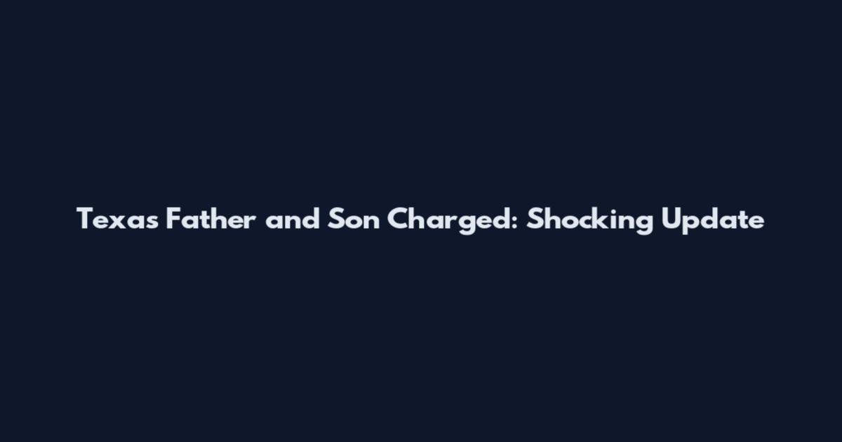 Texas Father and Son Charged: Shocking Update