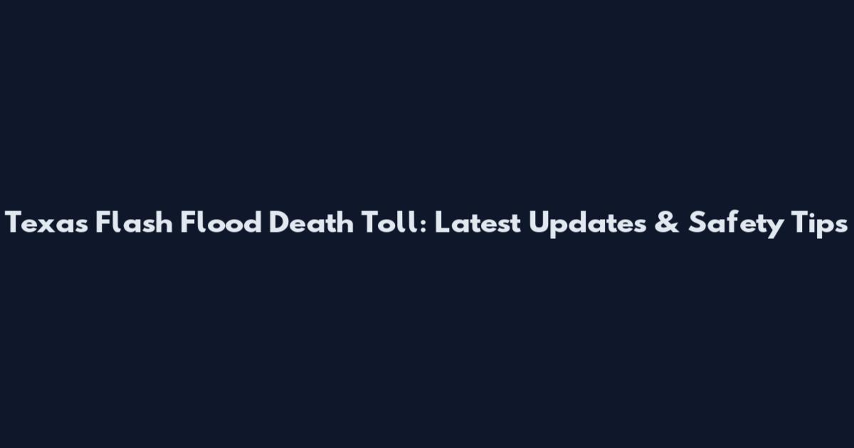 Texas Flash Flood Death Toll: Latest Updates & Safety Tips