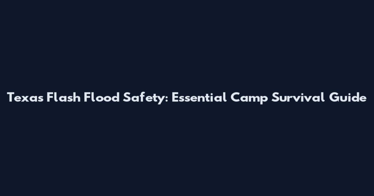 Texas Flash Flood Safety: Essential Camp Survival Guide