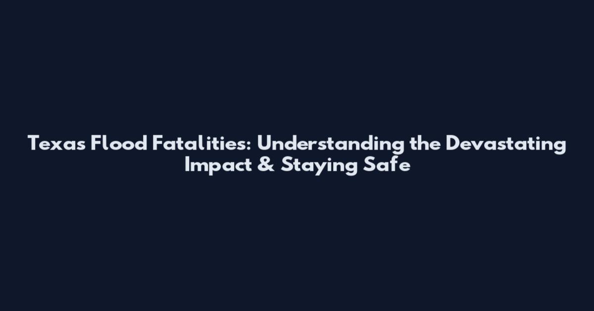 Texas Flood Fatalities: Understanding the Devastating Impact & Staying Safe