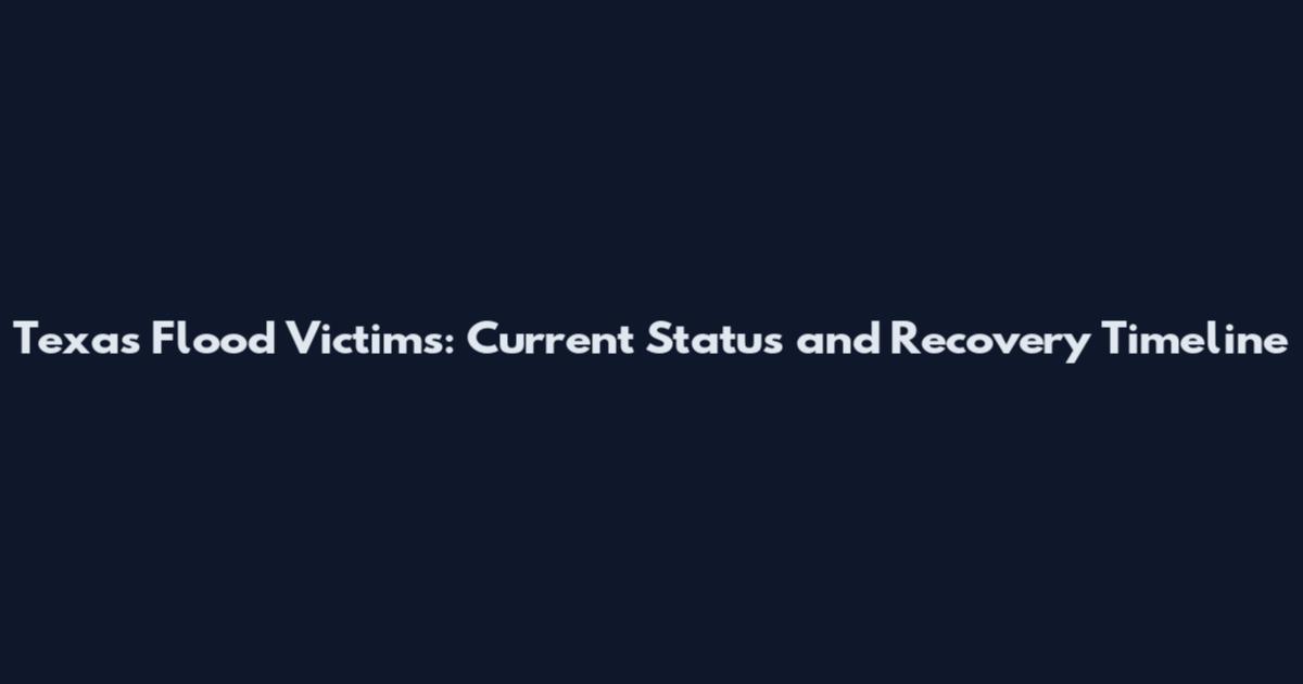 Texas Flood Victims: Current Status and Recovery Timeline