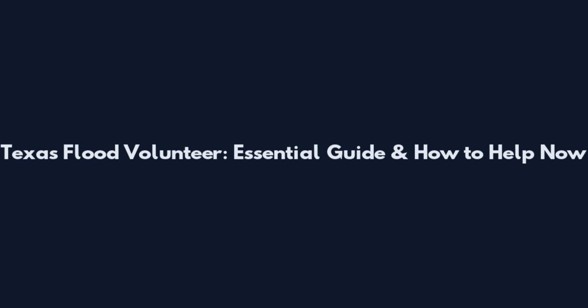 Texas Flood Volunteer: Essential Guide & How to Help Now