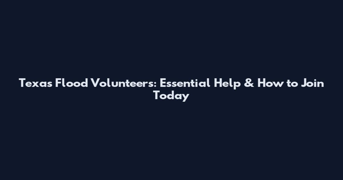 Texas Flood Volunteers: Essential Help & How to Join Today