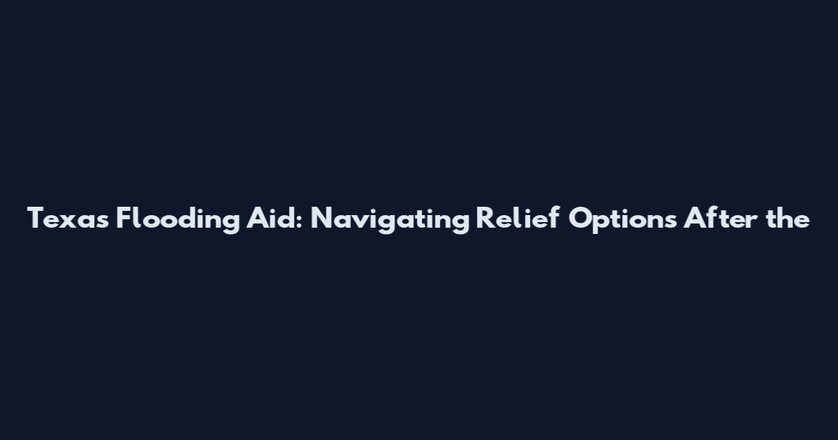 Texas Flooding Aid: Navigating Relief Options After the