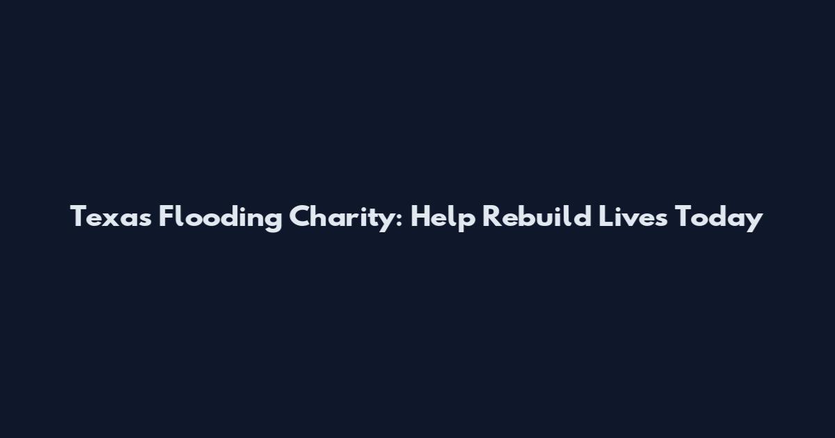 Texas Flooding Charity: Help Rebuild Lives Today