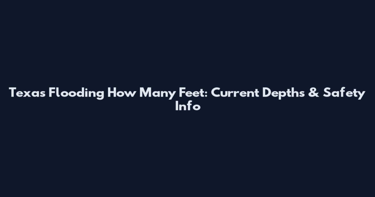 Texas Flooding How Many Feet: Current Depths & Safety Info