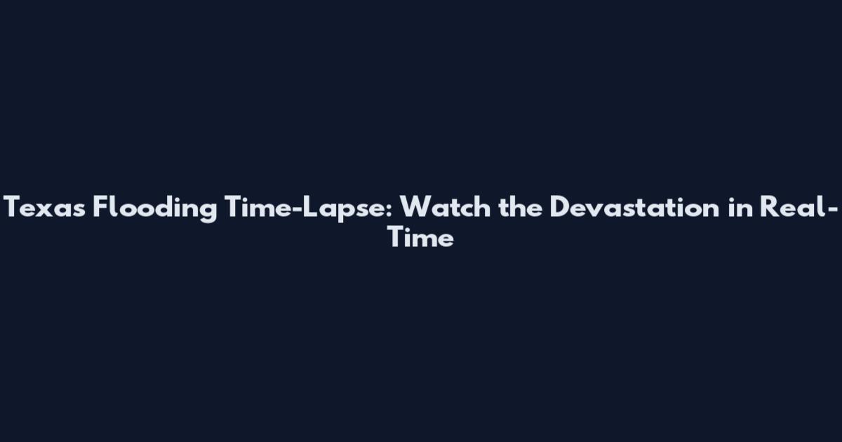 Texas Flooding Time-Lapse: Watch the Devastation in Real-Time