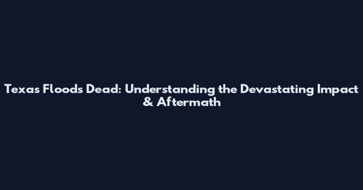 Texas Floods Dead: Understanding the Devastating Impact & Aftermath