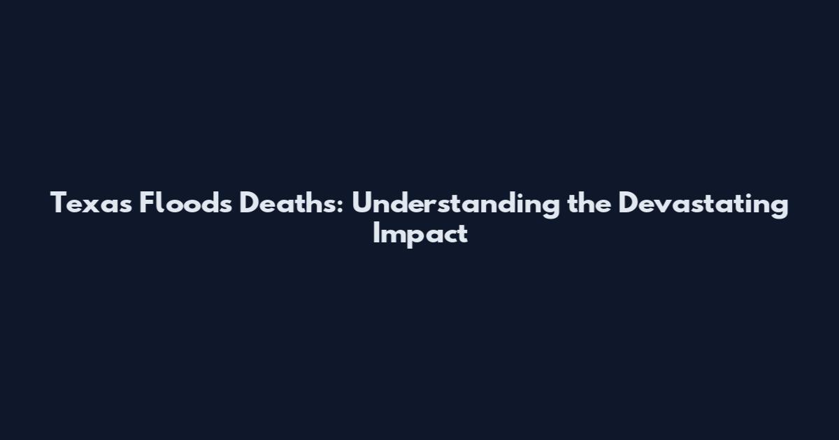Texas Floods Deaths: Understanding the Devastating Impact