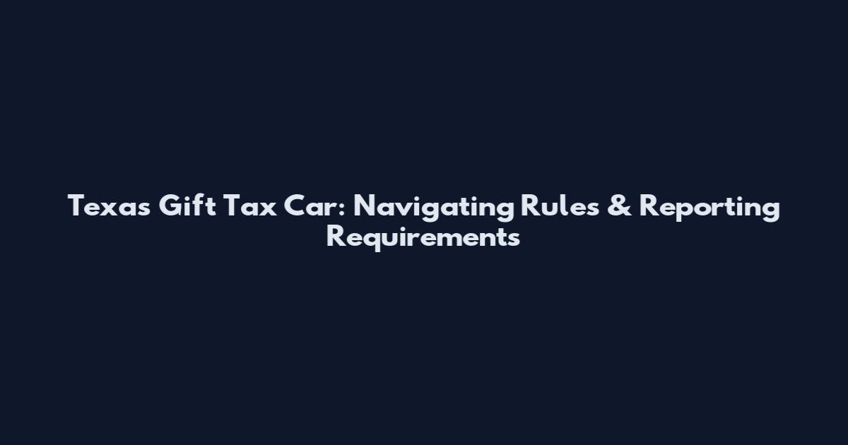 Texas Gift Tax Car: Navigating Rules & Reporting Requirements