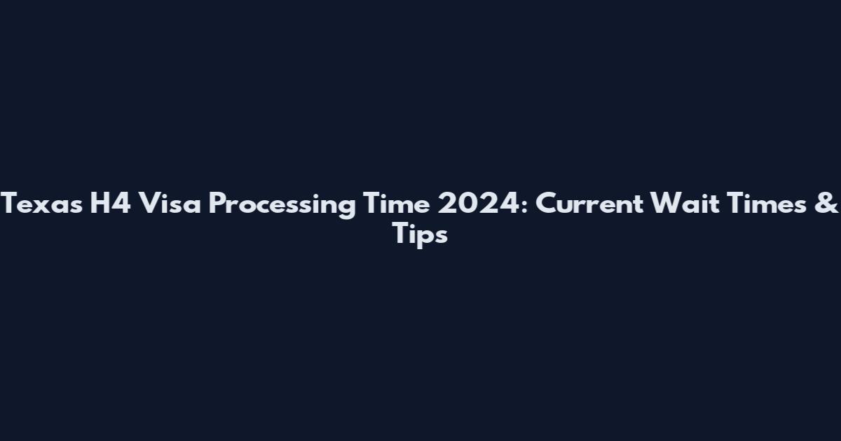 Texas H4 Visa Processing Time 2024: Current Wait Times & Tips