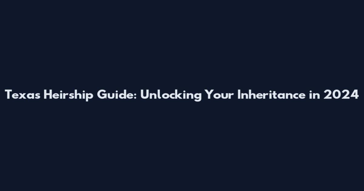 Texas Heirship Guide: Unlocking Your Inheritance in 2024