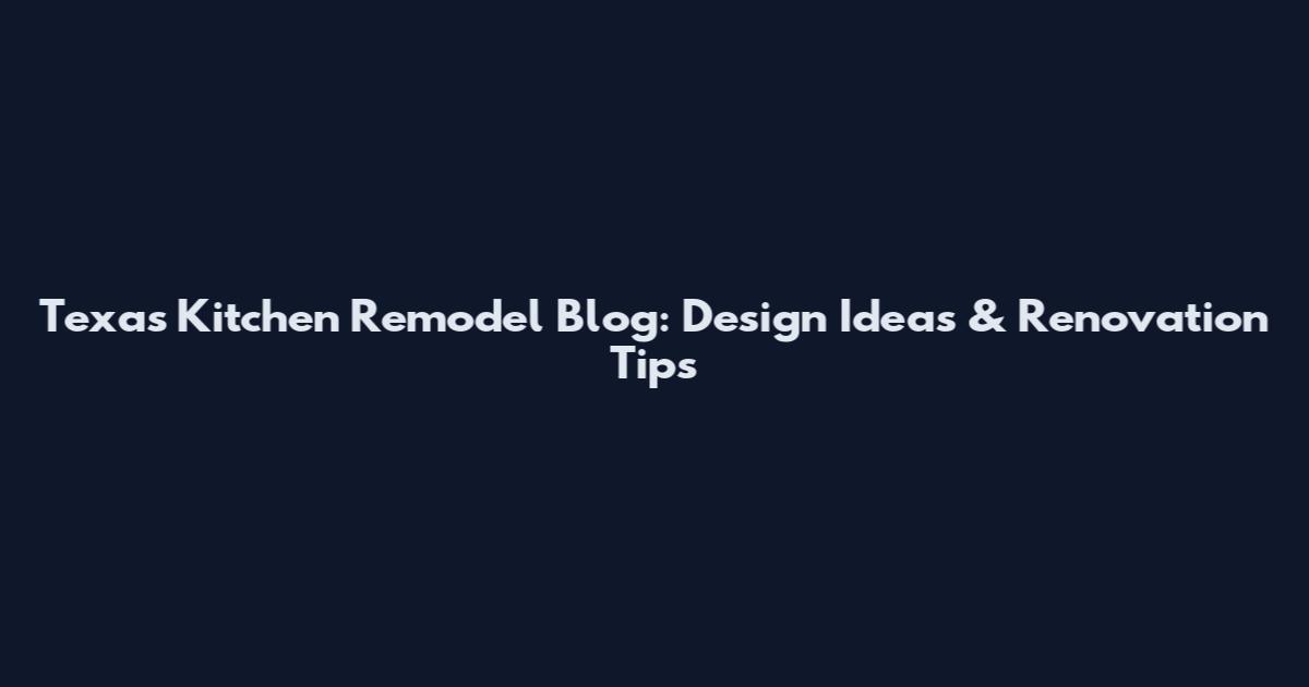 Texas Kitchen Remodel Blog: Design Ideas & Renovation Tips