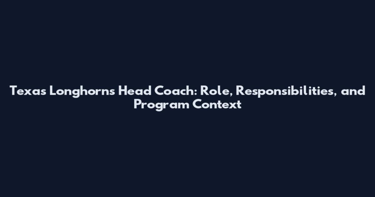 Texas Longhorns Head Coach: Role, Responsibilities, and Program Context