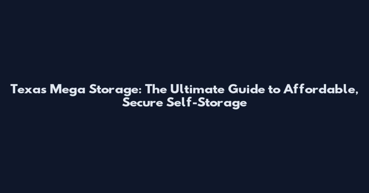 Texas Mega Storage: The Ultimate Guide to Affordable, Secure Self-Storage