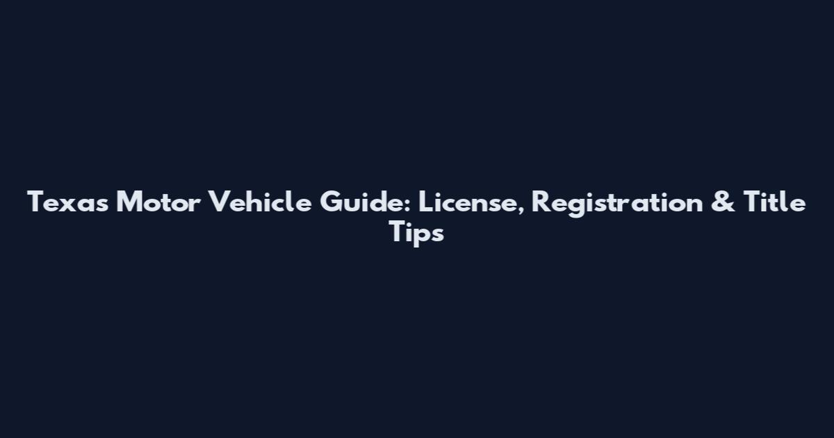 Texas Motor Vehicle Guide: License, Registration & Title Tips