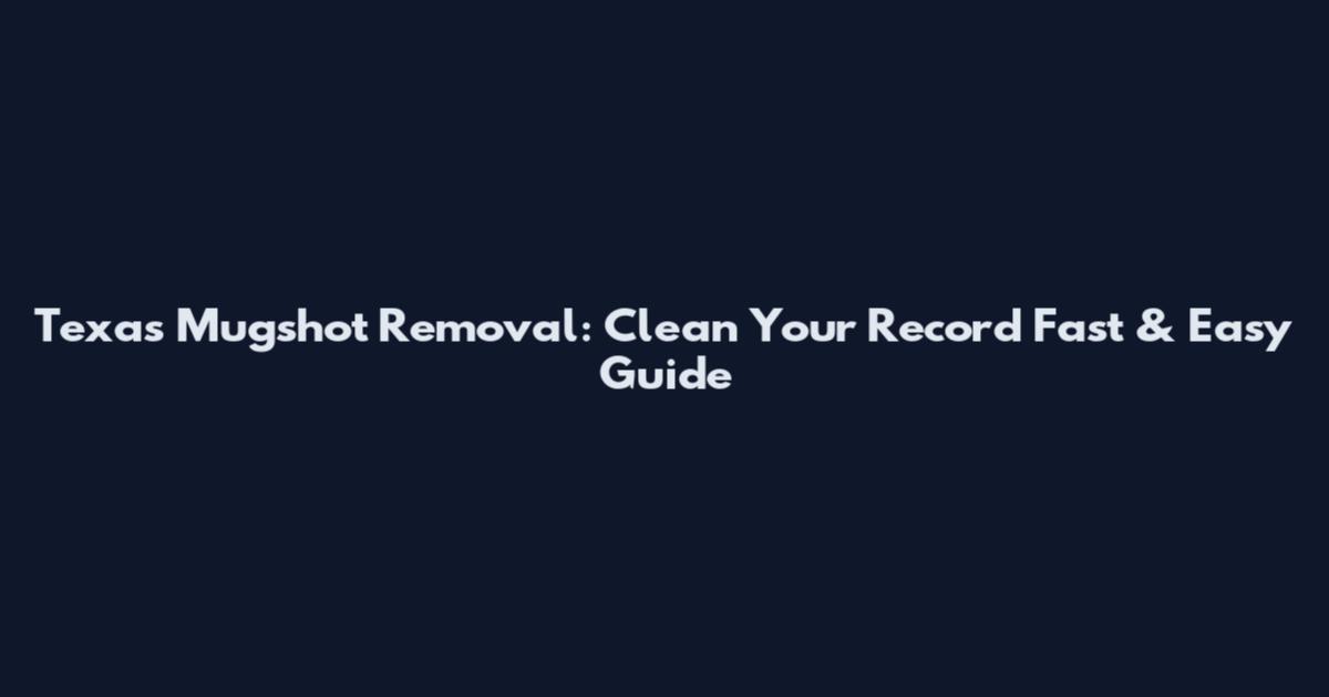 Texas Mugshot Removal: Clean Your Record Fast & Easy Guide