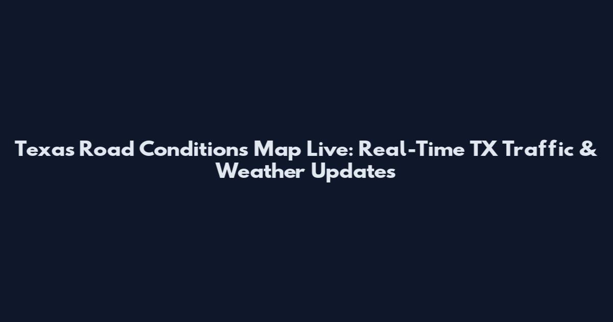 Texas Road Conditions Map Live: Real-Time TX Traffic & Weather Updates