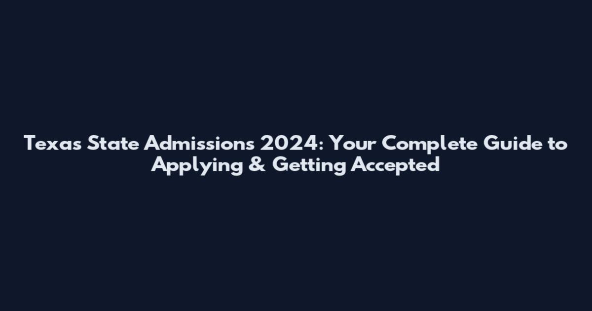 Texas State Admissions 2024: Your Complete Guide to Applying & Getting Accepted