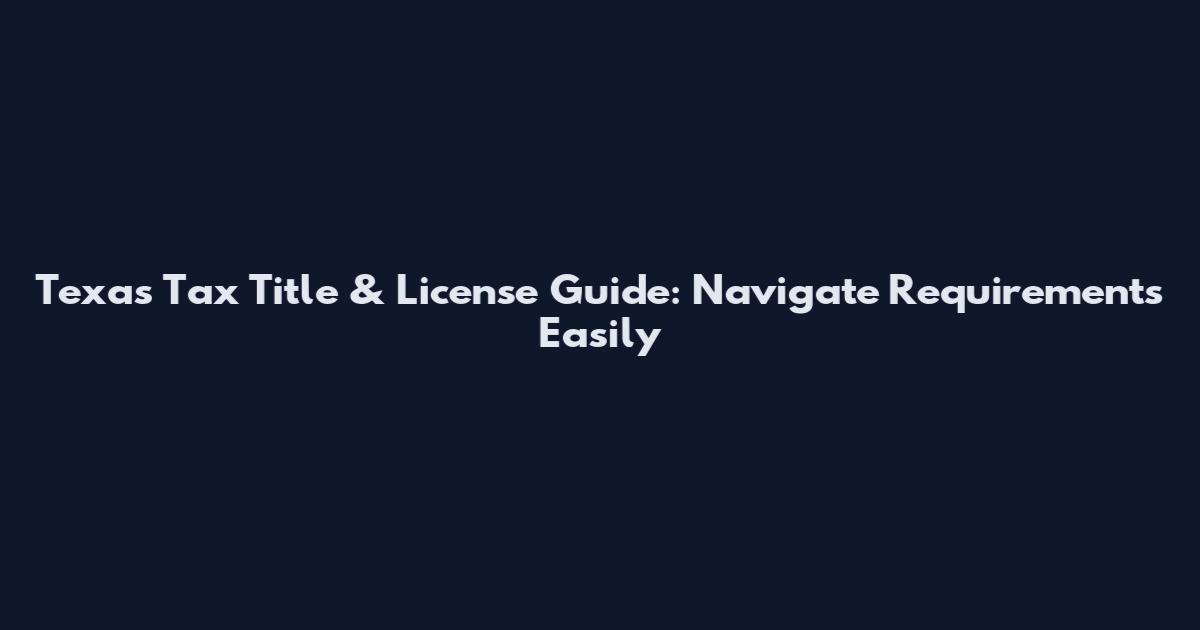 Texas Tax Title & License Guide: Navigate Requirements Easily