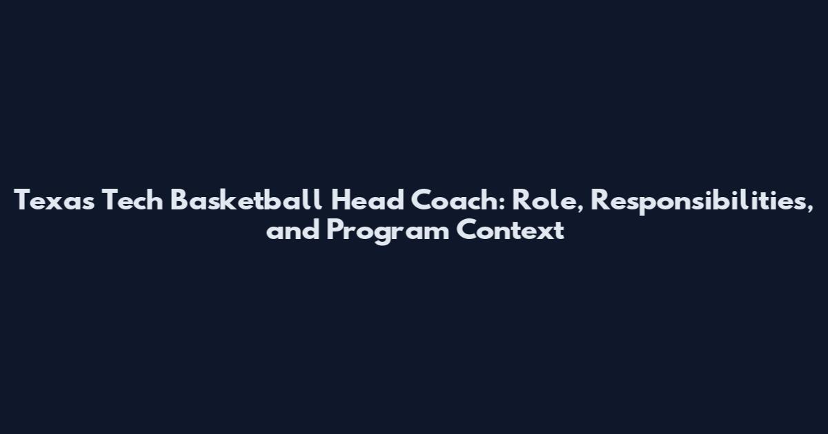 Texas Tech Basketball Head Coach: Role, Responsibilities, and Program Context