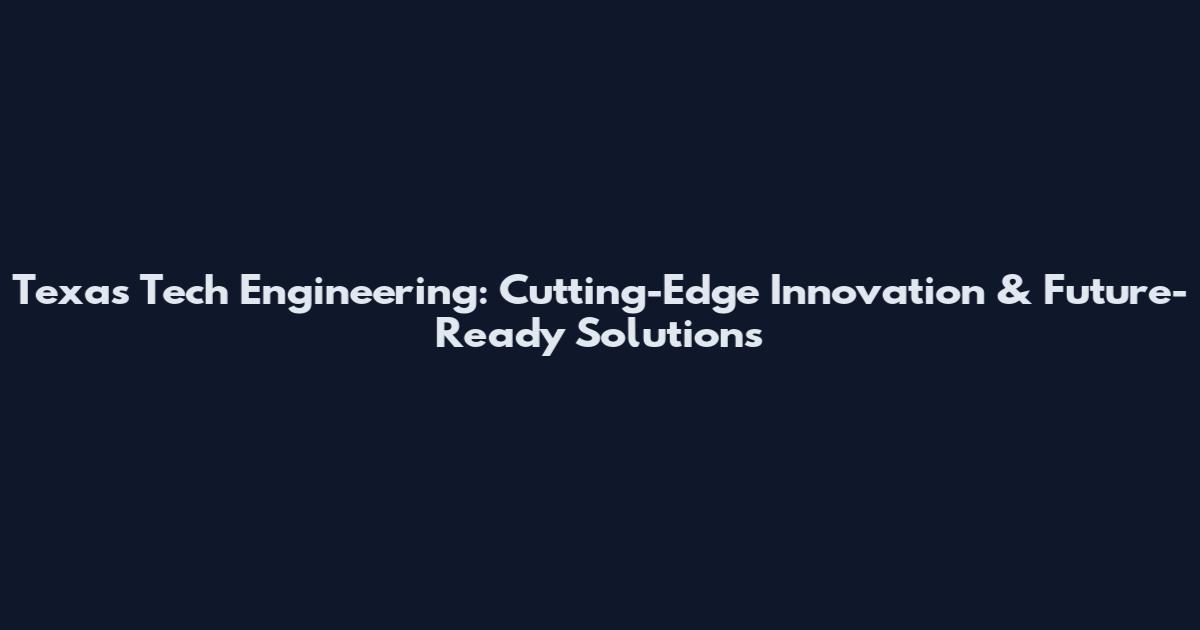 Texas Tech Engineering: Cutting-Edge Innovation & Future-Ready Solutions