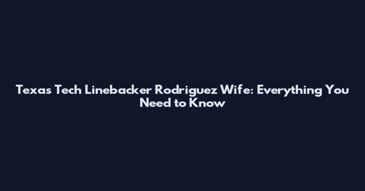 Texas Tech Linebacker Rodriguez Wife: Everything You Need to Know