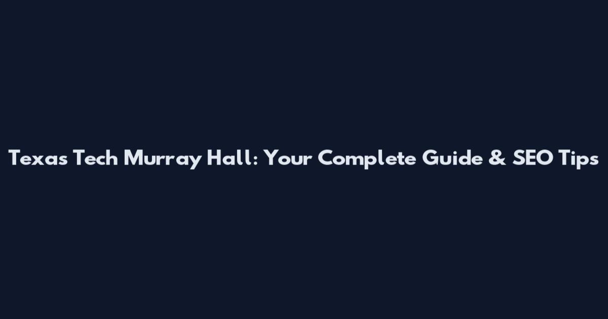 Texas Tech Murray Hall: Your Complete Guide & SEO Tips