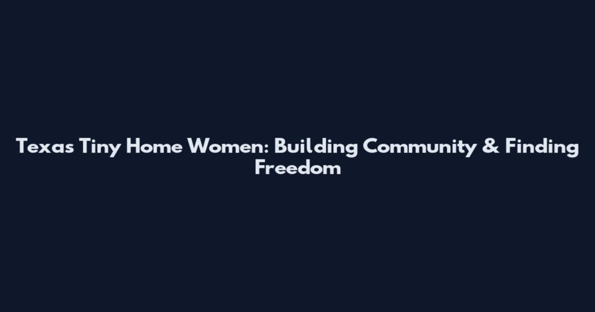 Texas Tiny Home Women: Building Community & Finding Freedom