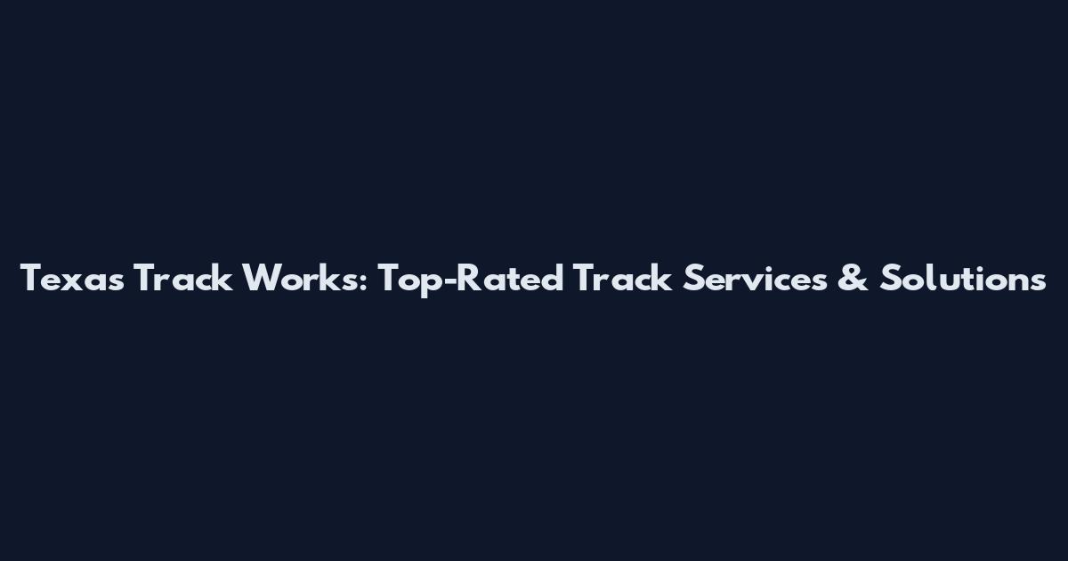 Texas Track Works: Top-Rated Track Services & Solutions
