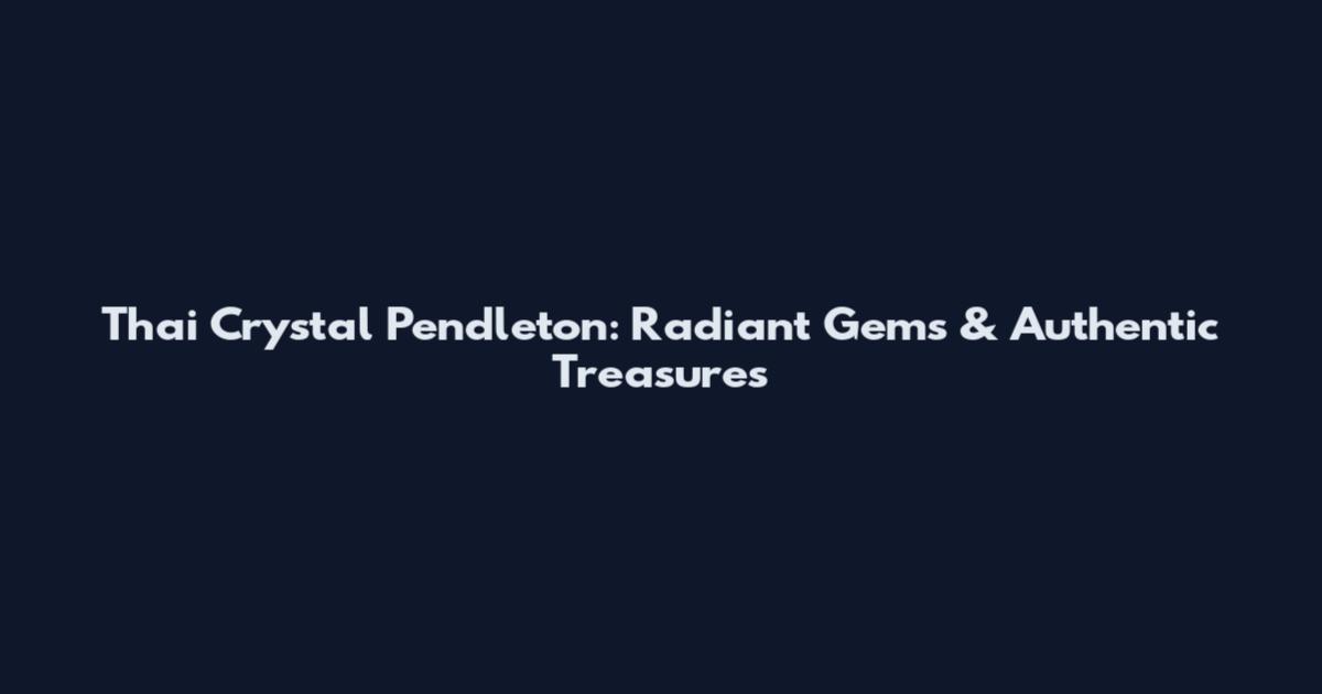 Thai Crystal Pendleton: Radiant Gems & Authentic Treasures