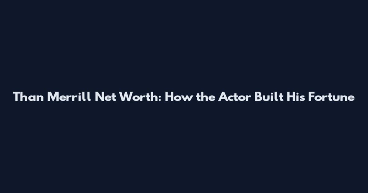 Than Merrill Net Worth: How the Actor Built His Fortune