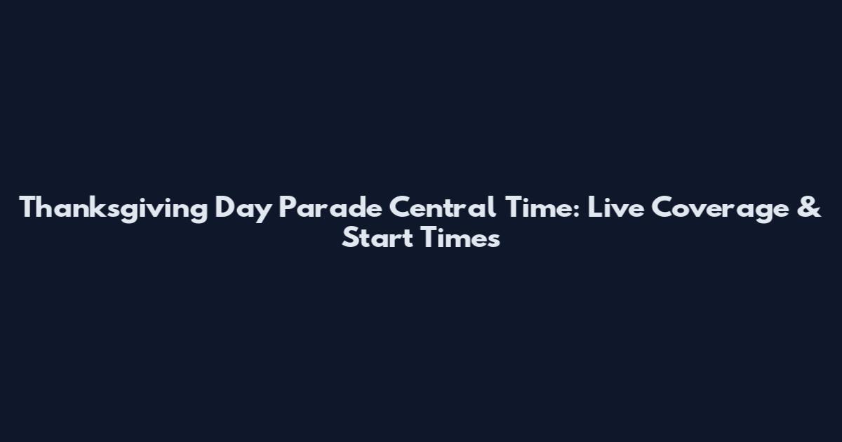 Thanksgiving Day Parade Central Time: Live Coverage & Start Times