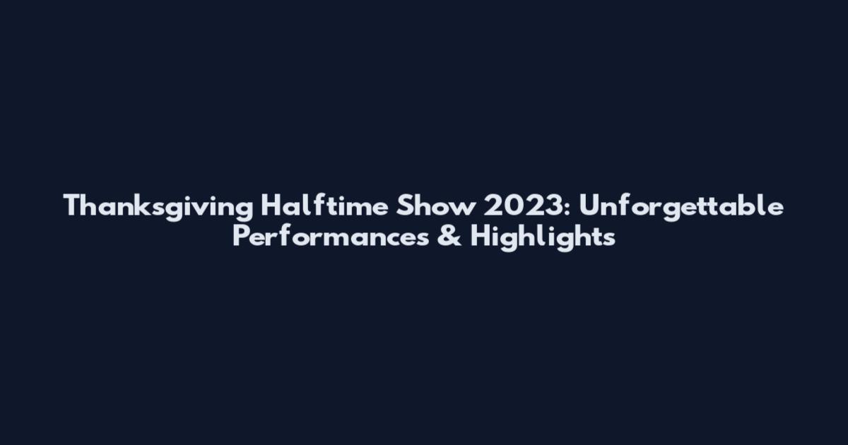 Thanksgiving Halftime Show 2023: Unforgettable Performances & Highlights